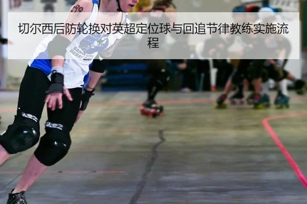 切尔西后防轮换对英超定位球与回追节律教练实施流程